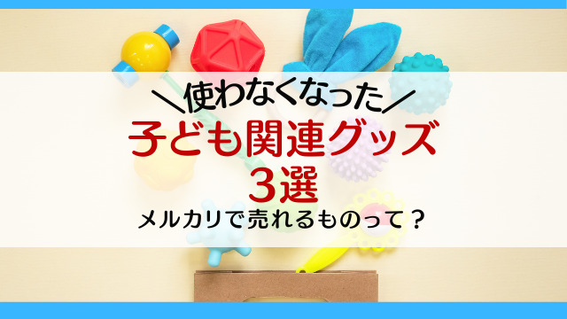 メルカリで売れるものって？使わなくなった【子ども関連グッズ3選】